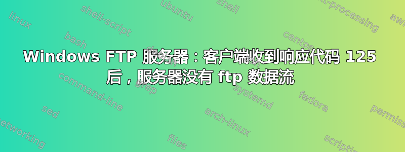 Windows FTP 服务器：客户端收到响应代码 125 后，服务器没有 ftp 数据流