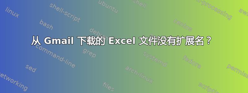 从 Gmail 下载的 Excel 文件没有扩展名？