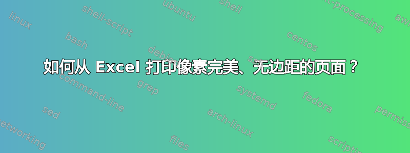 如何从 Excel 打印像素完美、无边距的页面？