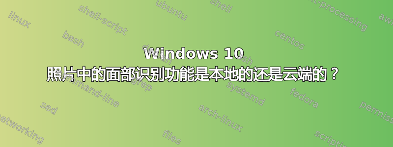 Windows 10 照片中的面部识别功能是本地的还是云端的？