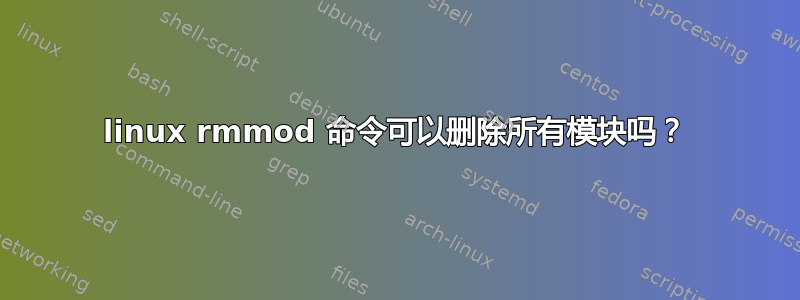 linux rmmod 命令可以删除所有模块吗？