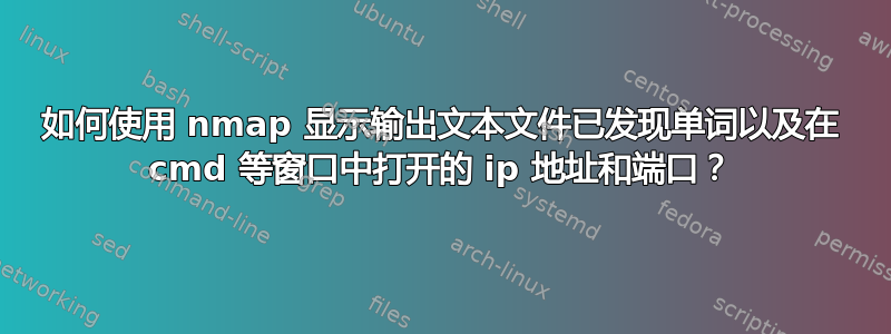 如何使用 nmap 显示输出文本文件已发现单词以及在 cmd 等窗口中打开的 ip 地址和端口？