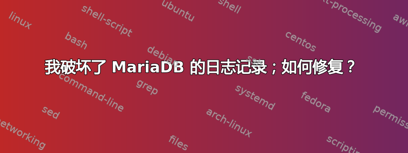 我破坏了 MariaDB 的日志记录；如何修复？