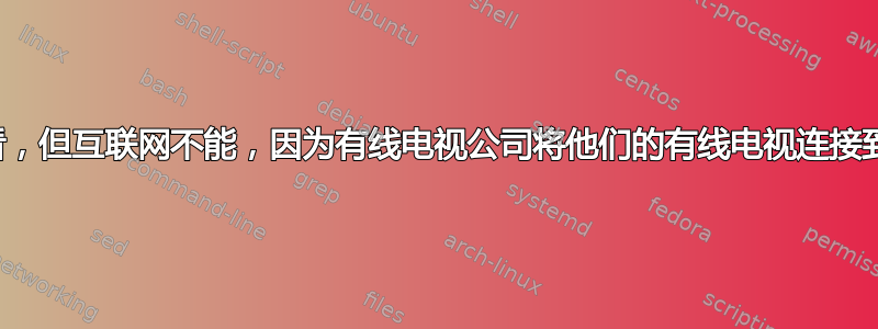 有线电视可以看，但互联网不能，因为有线电视公司将他们的有线电视连接到我家后就埋了