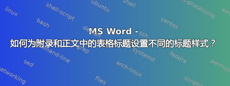 MS Word - 如何为附录和正文中的表格标题设置不同的标题样式？
