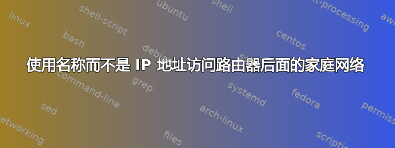 使用名称而不是 IP 地址访问路由器后面的家庭网络