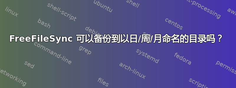 FreeFileSync 可以备份到以日/周/月命名的目录吗？