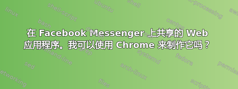 在 Facebook Messenger 上共享的 Web 应用程序。我可以使用 Chrome 来制作它吗？