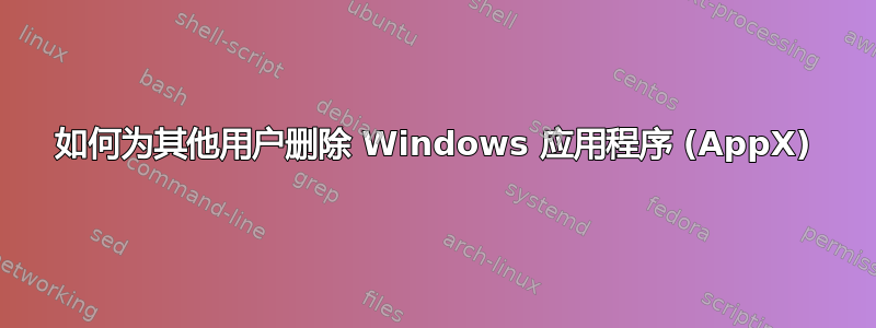 如何为其他用户删除 Windows 应用程序 (AppX)