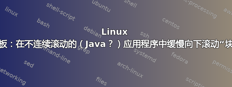 Linux 触摸板：在不连续滚动的（Java？）应用程序中缓慢向下滚动“块状”