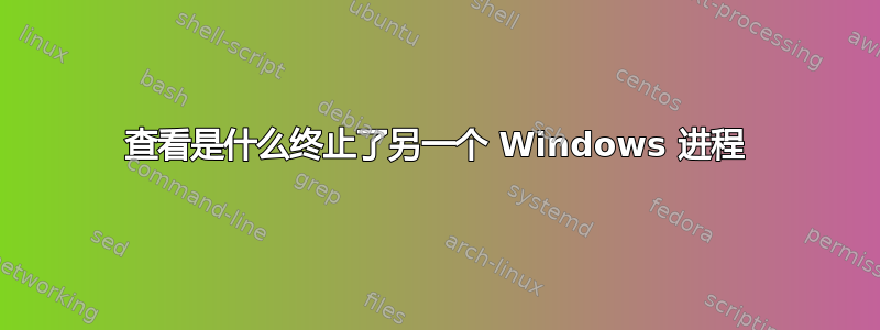 查看是什么终止了另一个 Windows 进程
