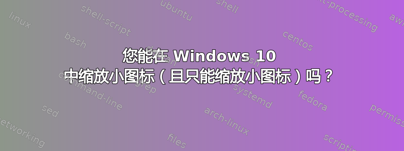 您能在 Windows 10 中缩放小图标（且只能缩放小图标）吗？