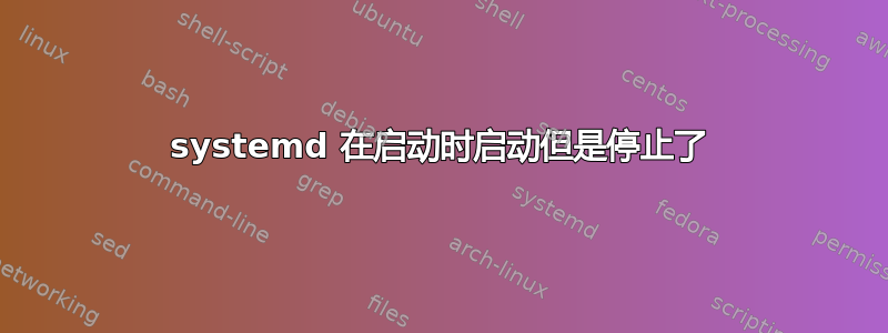 systemd 在启动时启动但是停止了