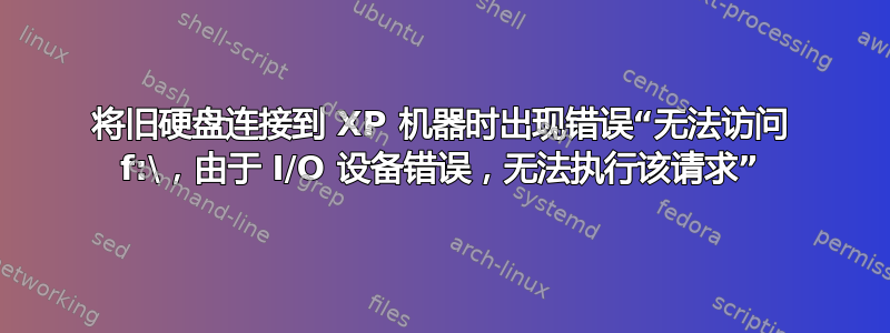将旧硬盘连接到 XP 机器时出现错误“无法访问 f:\，由于 I/O 设备错误，无法执行该请求”