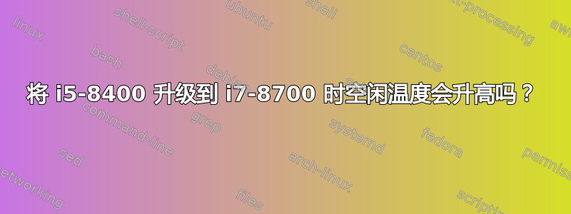 将 i5-8400 升级到 i7-8700 时空闲温度会升高吗？