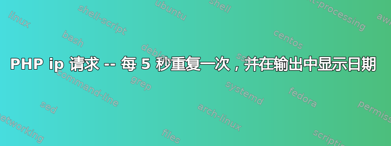 PHP ip 请求 -- 每 5 秒重复一次，并在输出中显示日期