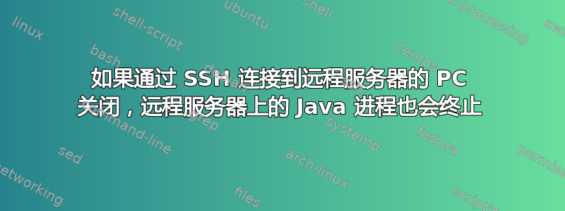 如果通过 SSH 连接到远程服务器的 PC 关闭，远程服务器上的 Java 进程也会终止