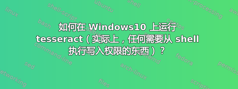 如何在 Windows10 上运行 tesseract（实际上，任何需要从 shell 执行写入权限的东西）？