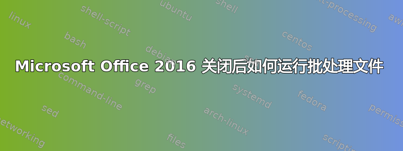 Microsoft Office 2016 关闭后如何运行批处理文件