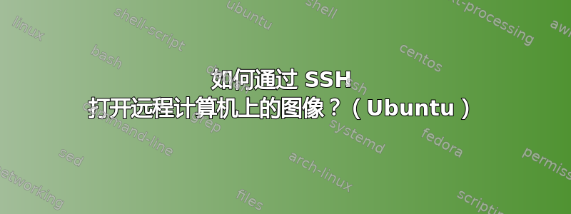 如何通过 SSH 打开远程计算机上的图像？（Ubuntu）