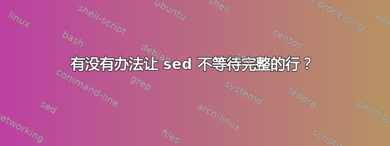 有没有办法让 sed 不等待完整的行？