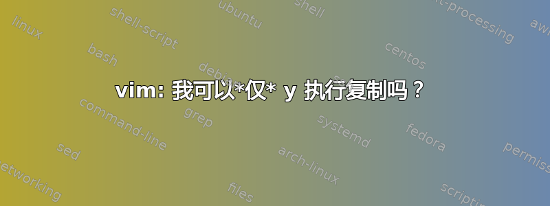 vim: 我可以*仅* y 执行复制吗？