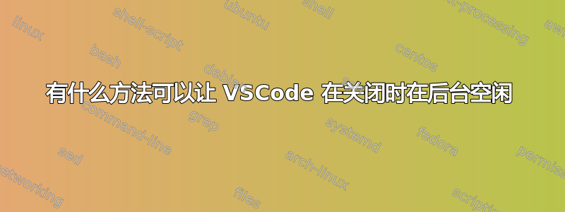 有什么方法可以让 VSCode 在关闭时在后台空闲
