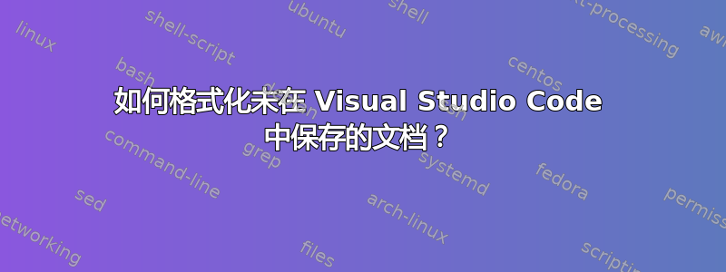 如何格式化未在 Visual Studio Code 中保存的文档？