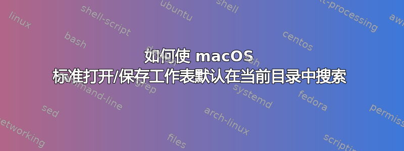 如何使 macOS 标准打开/保存工作表默认在当前目录中搜索