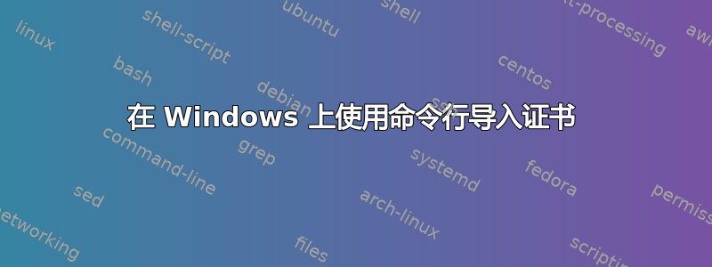 在 Windows 上使用命令行导入证书