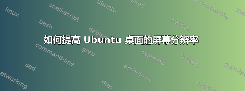 如何提高 Ubuntu 桌面的屏幕分辨率