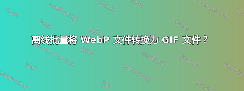 离线批量将 WebP 文件转换为 GIF 文件？