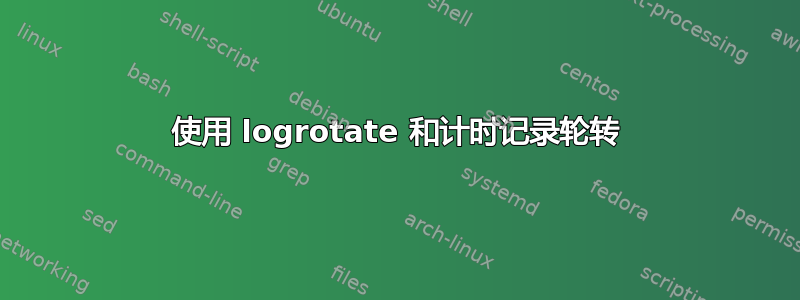 使用 logrotate 和计时记录轮转