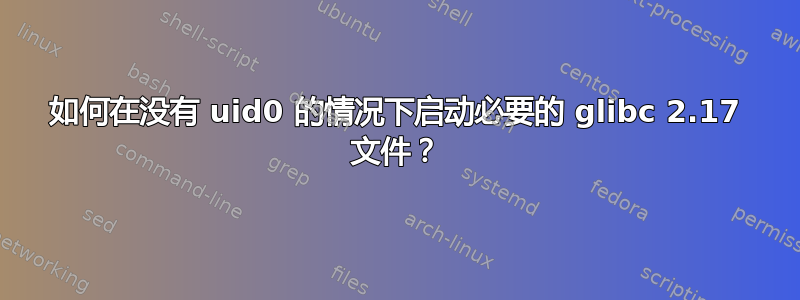 如何在没有 uid0 的情况下启动必要的 glibc 2.17 文件？