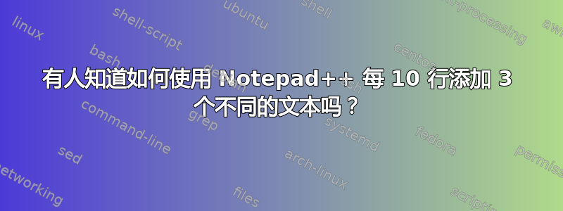 有人知道如何使用 Notepad++ 每 10 行添加 3 个不同的文本吗？