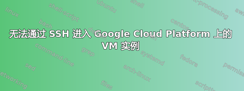 无法通过 SSH 进入 Google Cloud Platform 上的 VM 实例