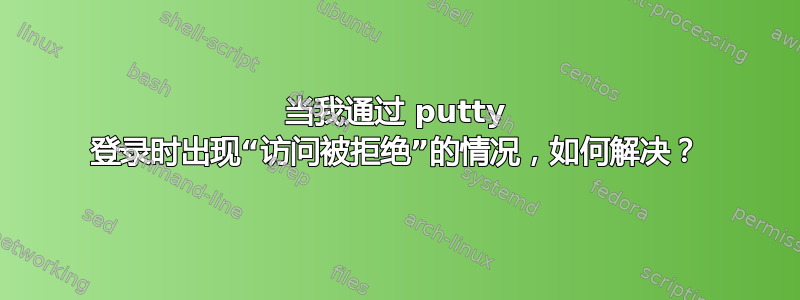 当我通过 putty 登录时出现“访问被拒绝”的情况，如何解决？