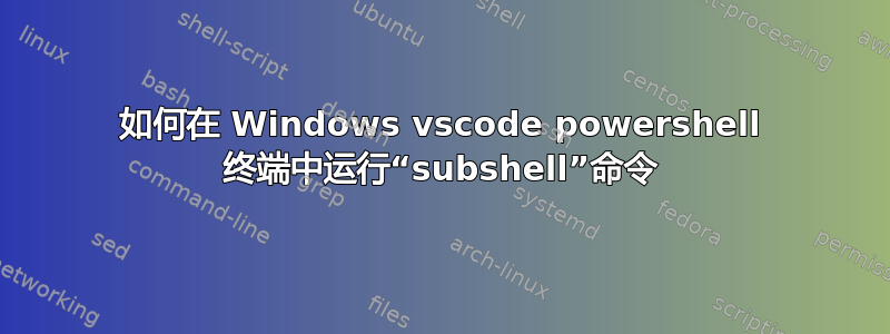 如何在 Windows vscode powershell 终端中运行“subshel​​l”命令