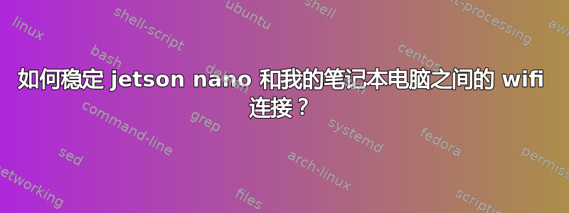 如何稳定 jetson nano 和我的笔记本电脑之间的 wifi 连接？