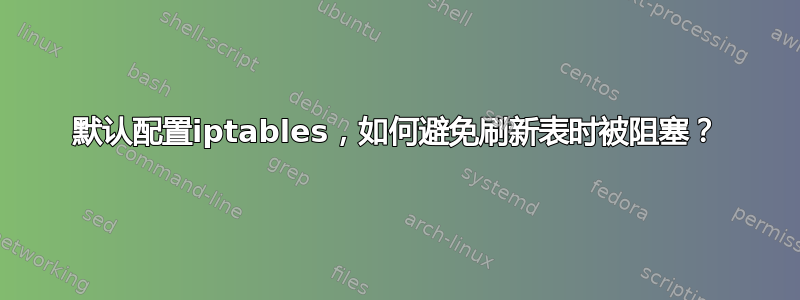 默认配置iptables，如何避免刷新表时被阻塞？