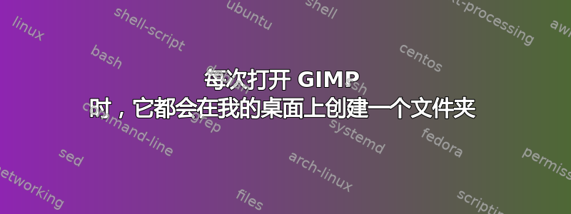 每次打开 GIMP 时，它都会在我的桌面上创建一个文件夹