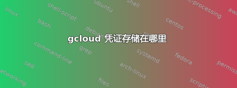 gcloud 凭证存储在哪里