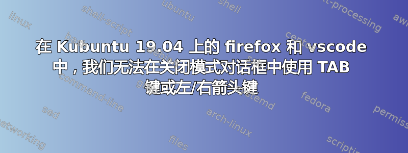 在 Kubuntu 19.04 上的 firefox 和 vscode 中，我们无法在关闭模式对话框中使用 TAB 键或左/右箭头键