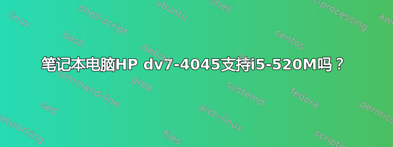 笔记本电脑HP dv7-4045支持i5-520M吗？