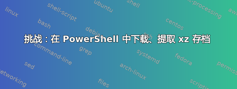 挑战：在 PowerShell 中下载、提取 xz 存档