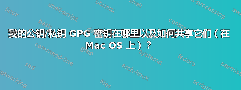 我的公钥/私钥 GPG 密钥在哪里以及如何共享它们（在 Mac OS 上）？