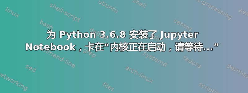 为 Python 3.6.8 安装了 Jupyter Notebook，卡在“内核正在启动，请等待...”