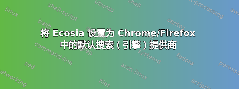 将 Ecosia 设置为 Chrome/Firefox 中的默认搜索（引擎）提供商