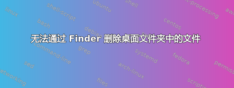 无法通过 Finder 删除桌面文件夹中的文件