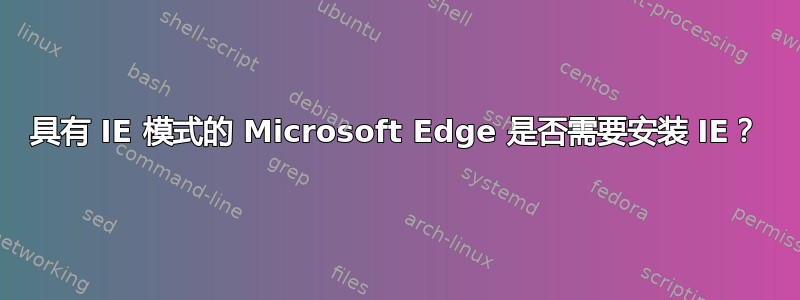 具有 IE 模式的 Microsoft Edge 是否需要安装 IE？
